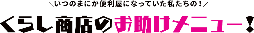 ＼いつのまにか便利屋になっていた私たちの！／くらし商店のお助けメニュー！