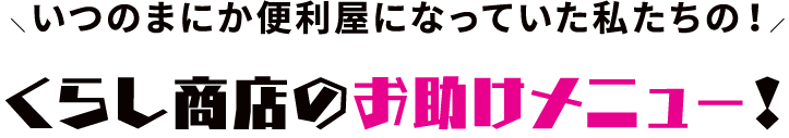 ＼いつのまにか便利屋になっていた私たちの！／くらし商店のお助けメニュー！