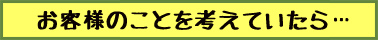 お客様のことを考えていたら…