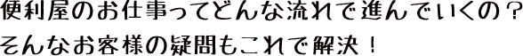 便利屋のお仕事ってどんな流れで進んでいくの？そんなお客様の疑問もこれで解決！