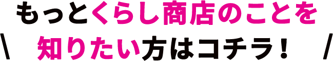 もっとくらし商店のことを知りたい方はコチラ!