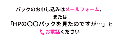 パックのお申し込みはメールフォーム、またはお電話ください